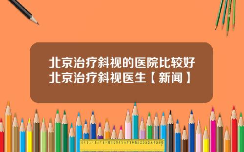北京治疗斜视的医院比较好北京治疗斜视医生【新闻】