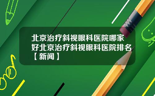 北京治疗斜视眼科医院哪家好北京治疗斜视眼科医院排名【新闻】