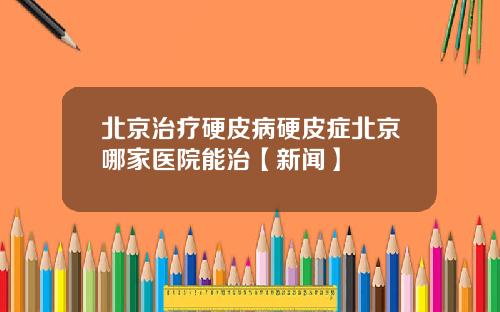 北京治疗硬皮病硬皮症北京哪家医院能治【新闻】