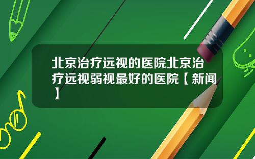 北京治疗远视的医院北京治疗远视弱视最好的医院【新闻】