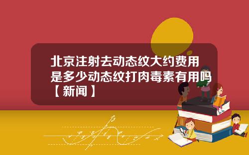 北京注射去动态纹大约费用是多少动态纹打肉毒素有用吗【新闻】