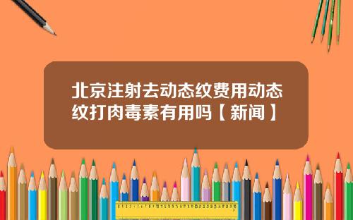 北京注射去动态纹费用动态纹打肉毒素有用吗【新闻】