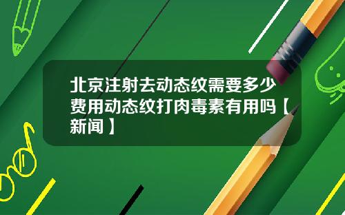 北京注射去动态纹需要多少费用动态纹打肉毒素有用吗【新闻】