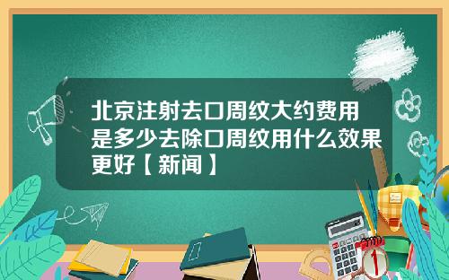 北京注射去口周纹大约费用是多少去除口周纹用什么效果更好【新闻】
