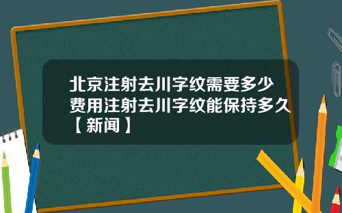 北京注射去川字纹需要多少费用注射去川字纹能保持多久【新闻】