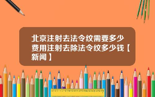 北京注射去法令纹需要多少费用注射去除法令纹多少钱【新闻】