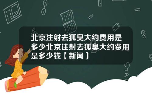 北京注射去狐臭大约费用是多少北京注射去狐臭大约费用是多少钱【新闻】