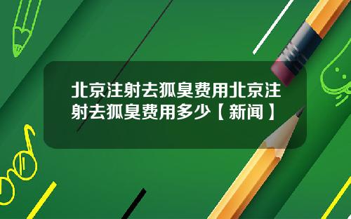 北京注射去狐臭费用北京注射去狐臭费用多少【新闻】