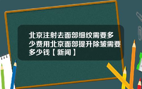 北京注射去面部细纹需要多少费用北京面部提升除皱需要多少钱【新闻】