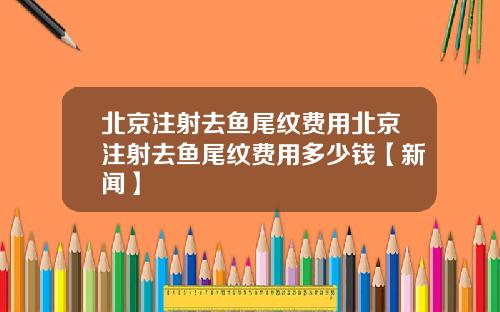 北京注射去鱼尾纹费用北京注射去鱼尾纹费用多少钱【新闻】