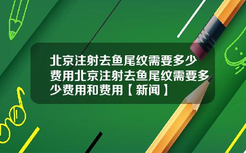 北京注射去鱼尾纹需要多少费用北京注射去鱼尾纹需要多少费用和费用【新闻】