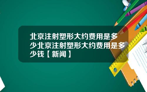 北京注射塑形大约费用是多少北京注射塑形大约费用是多少钱【新闻】