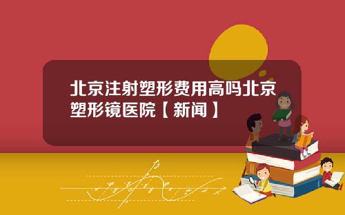 北京注射塑形费用高吗北京塑形镜医院【新闻】