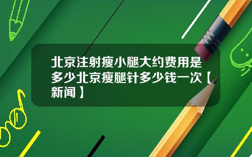 北京注射瘦小腿大约费用是多少北京瘦腿针多少钱一次【新闻】