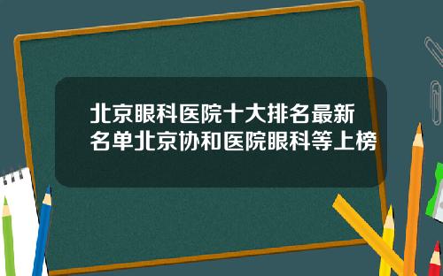 北京眼科医院十大排名最新名单北京协和医院眼科等上榜