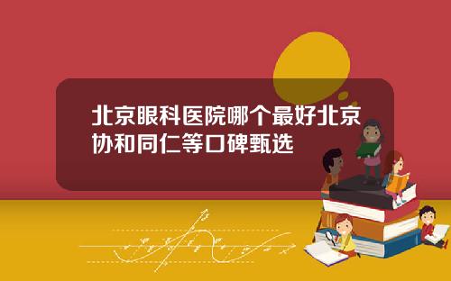 北京眼科医院哪个最好北京协和同仁等口碑甄选