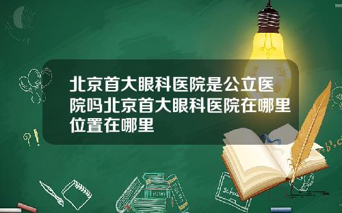 北京首大眼科医院是公立医院吗北京首大眼科医院在哪里位置在哪里