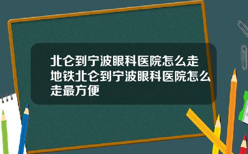 北仑到宁波眼科医院怎么走地铁北仑到宁波眼科医院怎么走最方便