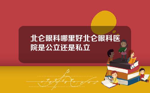 北仑眼科哪里好北仑眼科医院是公立还是私立