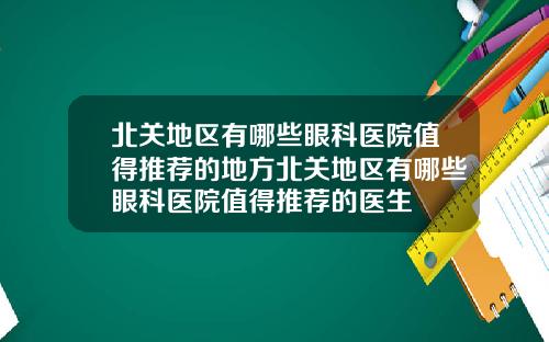 北关地区有哪些眼科医院值得推荐的地方北关地区有哪些眼科医院值得推荐的医生