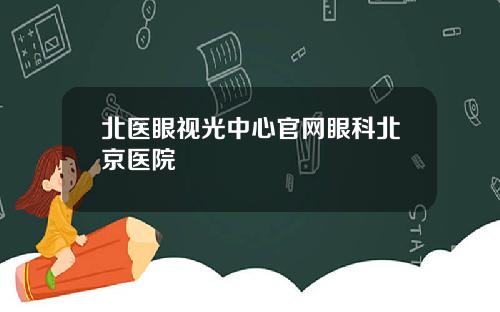 北医眼视光中心官网眼科北京医院