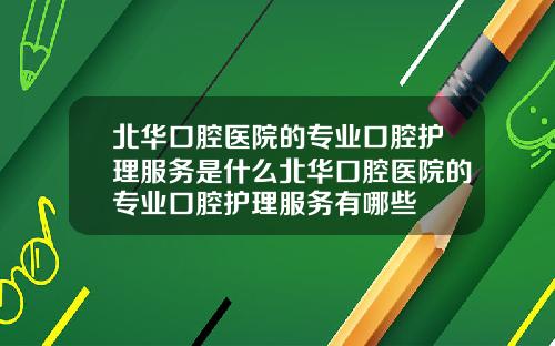 北华口腔医院的专业口腔护理服务是什么北华口腔医院的专业口腔护理服务有哪些