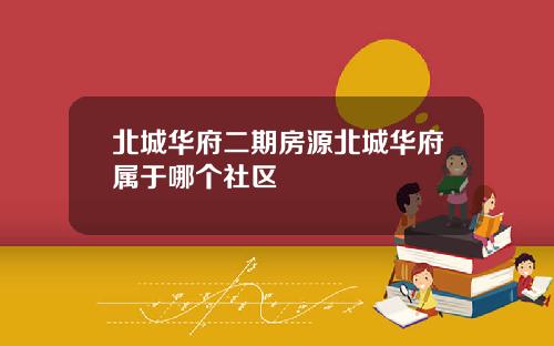 北城华府二期房源北城华府属于哪个社区