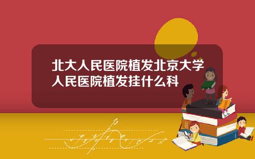 北大人民医院植发北京大学人民医院植发挂什么科