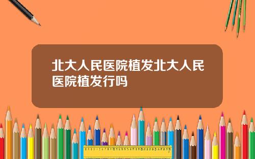 北大人民医院植发北大人民医院植发行吗