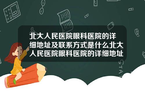 北大人民医院眼科医院的详细地址及联系方式是什么北大人民医院眼科医院的详细地址及联系方式是