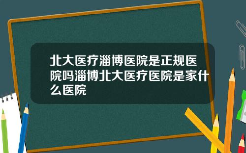 北大医疗淄博医院是正规医院吗淄博北大医疗医院是家什么医院