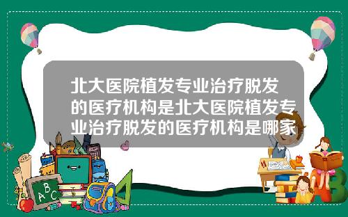 北大医院植发专业治疗脱发的医疗机构是北大医院植发专业治疗脱发的医疗机构是哪家