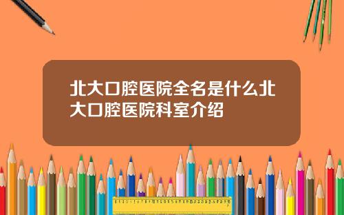 北大口腔医院全名是什么北大口腔医院科室介绍