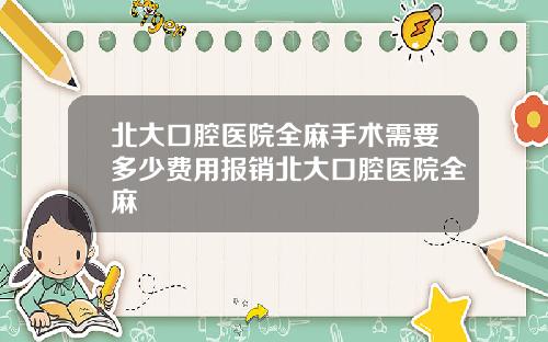 北大口腔医院全麻手术需要多少费用报销北大口腔医院全麻