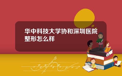 华中科技大学协和深圳医院整形怎么样