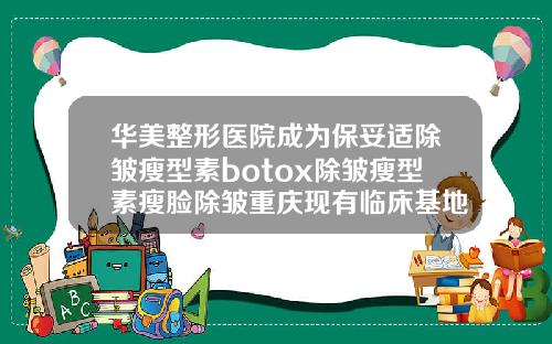 华美整形医院成为保妥适除皱瘦型素botox除皱瘦型素瘦脸除皱重庆现有临床基地