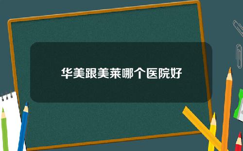华美跟美莱哪个医院好