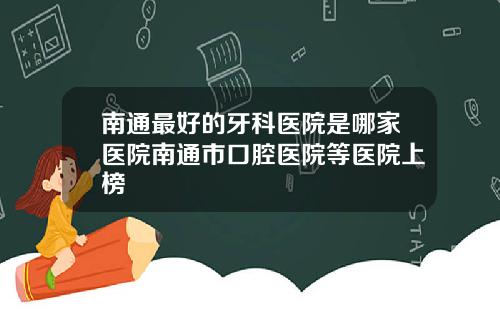 南通最好的牙科医院是哪家医院南通市口腔医院等医院上榜