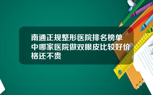 南通正规整形医院排名榜单中哪家医院做双眼皮比较好价格还不贵