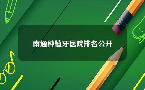 南通种植牙医院排名公开