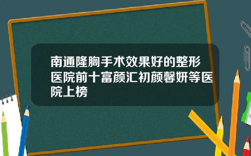 南通隆胸手术效果好的整形医院前十富颜汇初颜馨妍等医院上榜