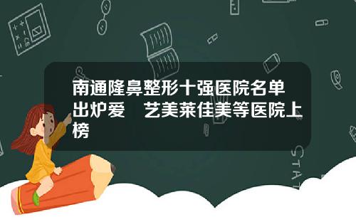 南通隆鼻整形十强医院名单出炉爱婍艺美莱佳美等医院上榜