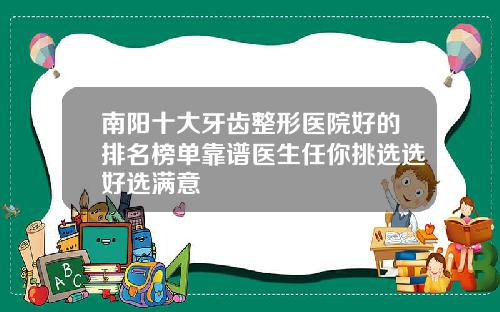 南阳十大牙齿整形医院好的排名榜单靠谱医生任你挑选选好选满意