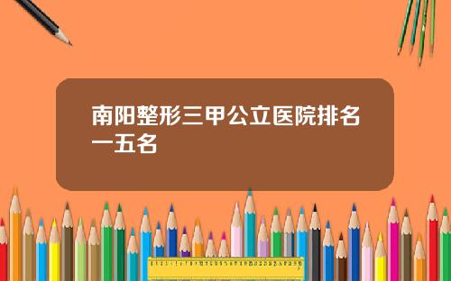 南阳整形三甲公立医院排名一五名
