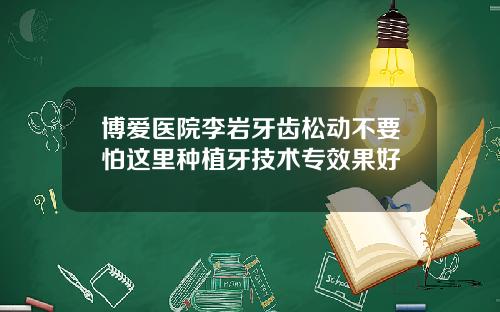 博爱医院李岩牙齿松动不要怕这里种植牙技术专效果好