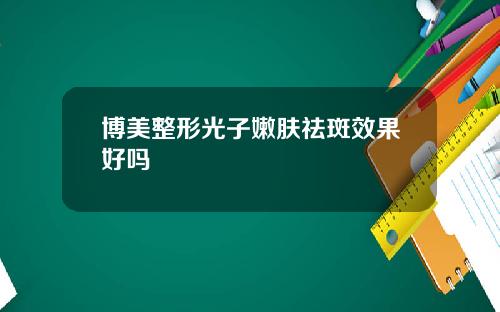 博美整形光子嫩肤祛斑效果好吗