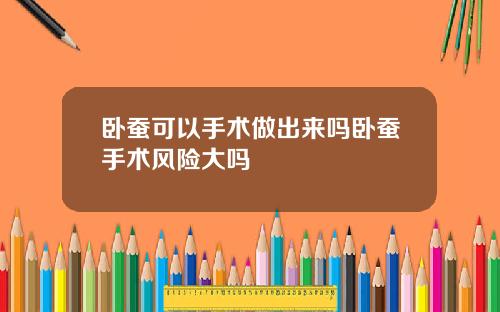 卧蚕可以手术做出来吗卧蚕手术风险大吗