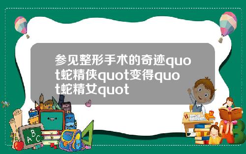 参见整形手术的奇迹quot蛇精侠quot变得quot蛇精女quot