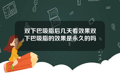 双下巴吸脂后几天看效果双下巴吸脂的效果是永久的吗