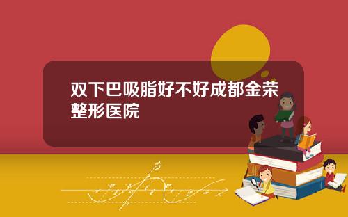 双下巴吸脂好不好成都金荣整形医院
